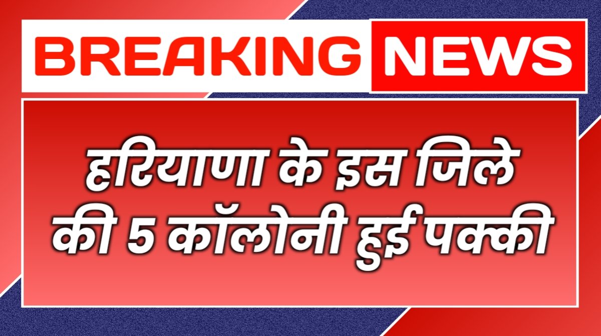 हरियाणा में इस जिले की 5 कॉलोनी हुई पक्की, सरकार ने जारी की अधिसूचना
